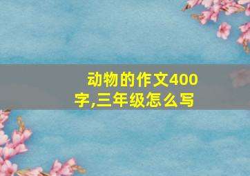 动物的作文400字,三年级怎么写