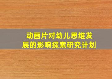 动画片对幼儿思维发展的影响探索研究计划