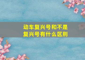 动车复兴号和不是复兴号有什么区别