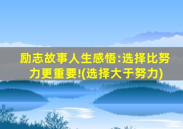 励志故事人生感悟:选择比努力更重要!(选择大于努力)