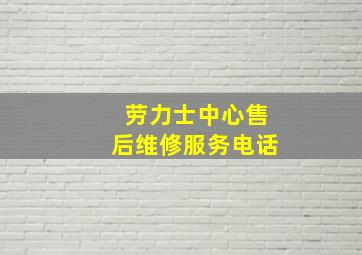 劳力士中心售后维修服务电话