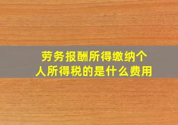 劳务报酬所得缴纳个人所得税的是什么费用