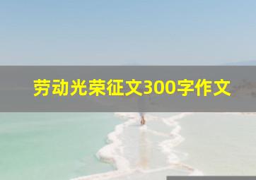 劳动光荣征文300字作文