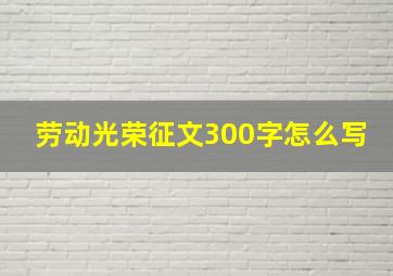 劳动光荣征文300字怎么写