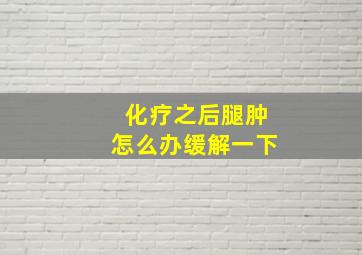 化疗之后腿肿怎么办缓解一下