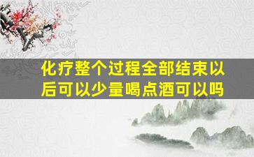 化疗整个过程全部结束以后可以少量喝点酒可以吗