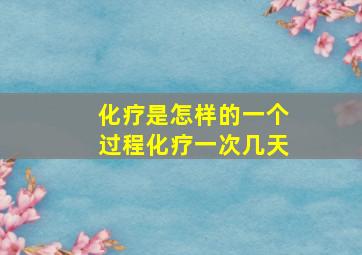 化疗是怎样的一个过程化疗一次几天