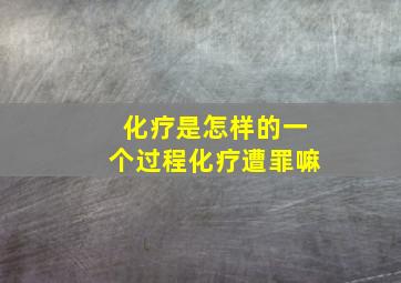 化疗是怎样的一个过程化疗遭罪嘛