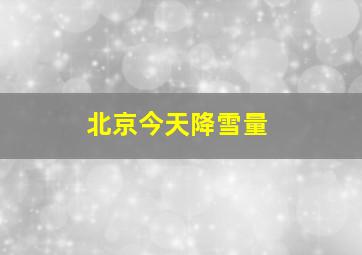 北京今天降雪量