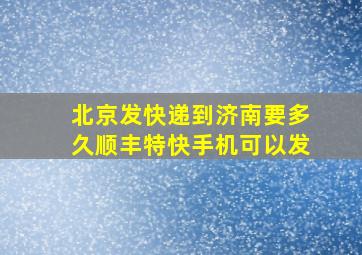 北京发快递到济南要多久顺丰特快手机可以发