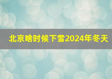 北京啥时候下雪2024年冬天