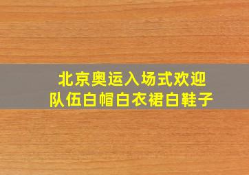 北京奥运入场式欢迎队伍白帽白衣裙白鞋子