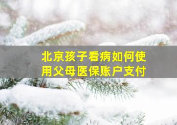 北京孩子看病如何使用父母医保账户支付