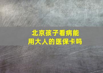 北京孩子看病能用大人的医保卡吗