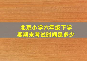 北京小学六年级下学期期末考试时间是多少