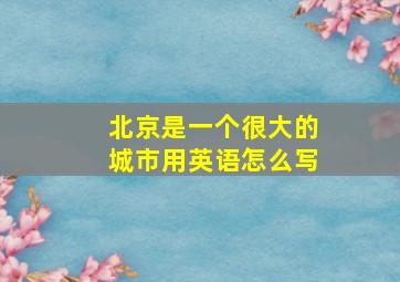 北京是一个很大的城市用英语怎么写