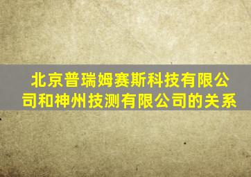 北京普瑞姆赛斯科技有限公司和神州技测有限公司的关系