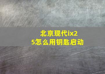 北京现代ix25怎么用钥匙启动