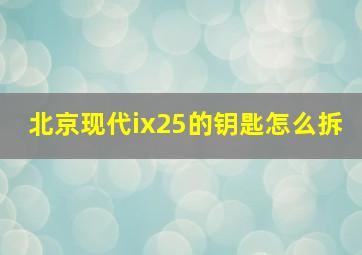 北京现代ix25的钥匙怎么拆