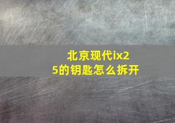 北京现代ix25的钥匙怎么拆开