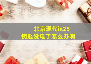 北京现代ix25钥匙没电了怎么办啊