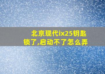 北京现代ix25钥匙锁了,启动不了怎么弄