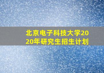 北京电子科技大学2020年研究生招生计划