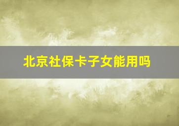 北京社保卡子女能用吗