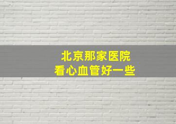 北京那家医院看心血管好一些