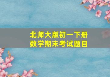 北师大版初一下册数学期末考试题目