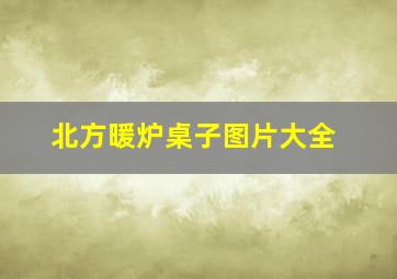 北方暖炉桌子图片大全