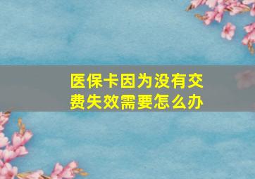 医保卡因为没有交费失效需要怎么办