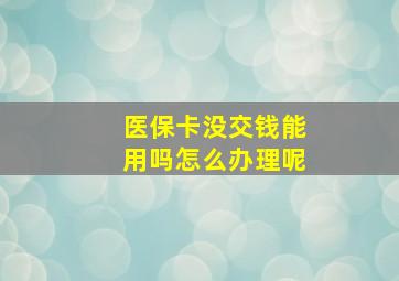 医保卡没交钱能用吗怎么办理呢