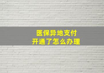 医保异地支付开通了怎么办理