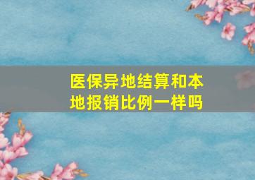 医保异地结算和本地报销比例一样吗