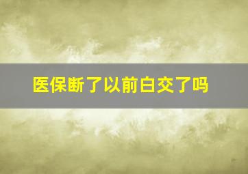 医保断了以前白交了吗