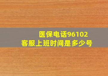 医保电话96102客服上班时间是多少号