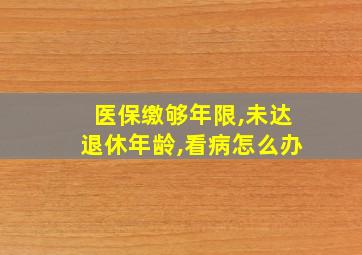 医保缴够年限,未达退休年龄,看病怎么办