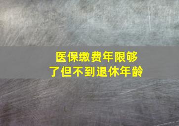 医保缴费年限够了但不到退休年龄