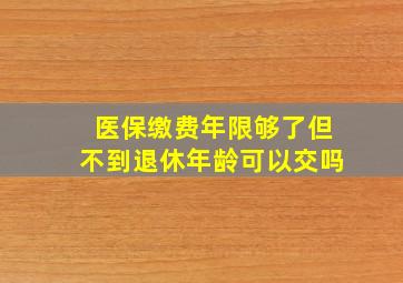 医保缴费年限够了但不到退休年龄可以交吗