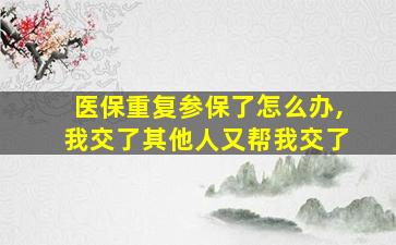 医保重复参保了怎么办,我交了其他人又帮我交了