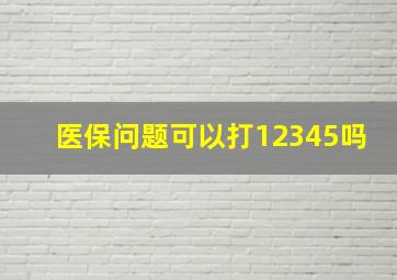 医保问题可以打12345吗