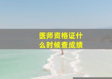 医师资格证什么时候查成绩