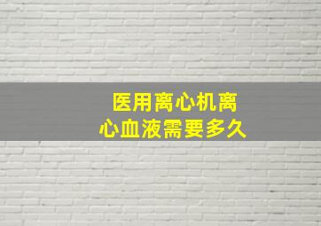 医用离心机离心血液需要多久