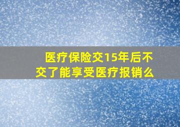 医疗保险交15年后不交了能享受医疗报销么