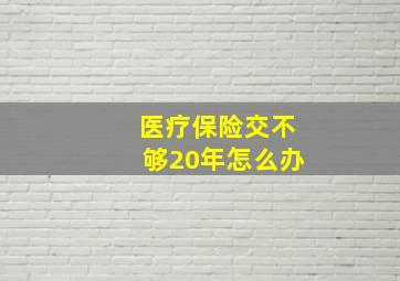 医疗保险交不够20年怎么办