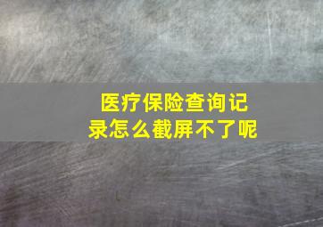 医疗保险查询记录怎么截屏不了呢