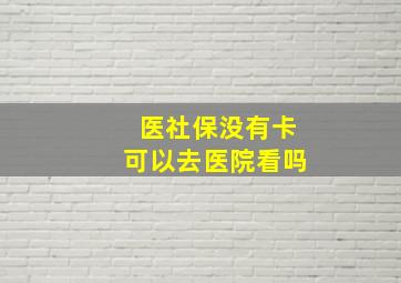 医社保没有卡可以去医院看吗