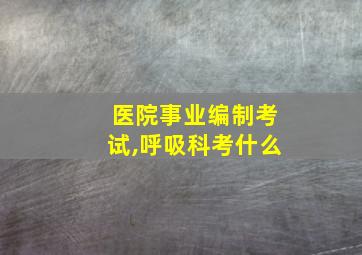 医院事业编制考试,呼吸科考什么