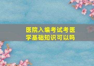 医院入编考试考医学基础知识可以吗